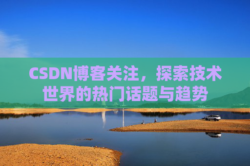 CSDN博客关注，探索技术世界的热门话题与趋势