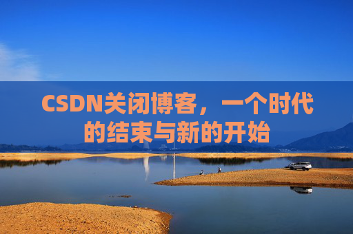 CSDN关闭博客，一个时代的结束与新的开始